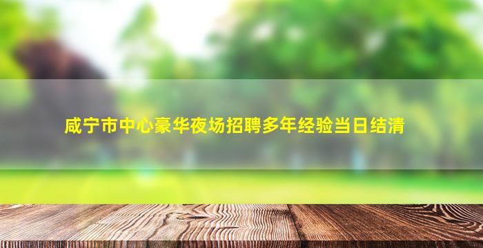 咸宁市中心豪华夜场招聘多年经验当日结清